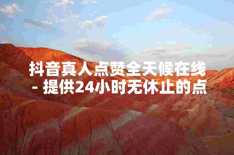 抖音真人点赞全天候在线 - 提供24小时无休止的点赞服务！