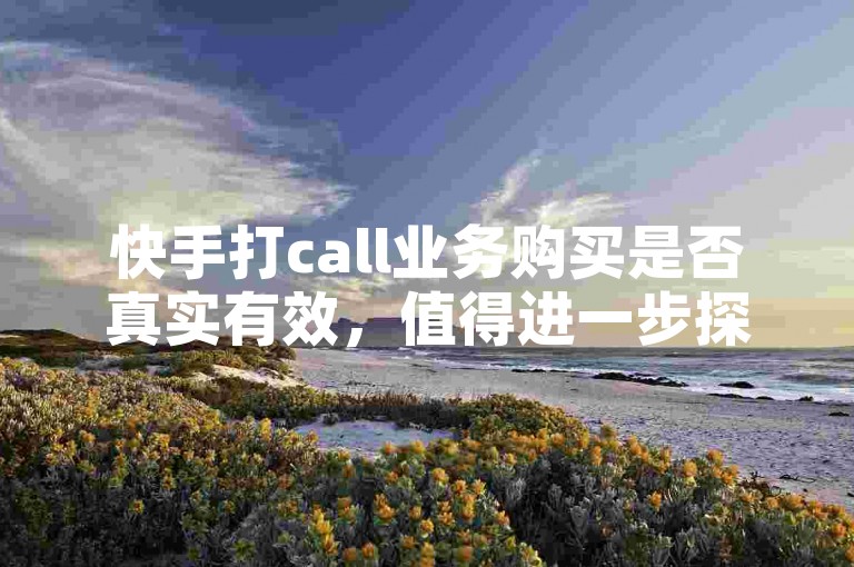快手打call业务购买是否真实有效，值得进一步探讨。