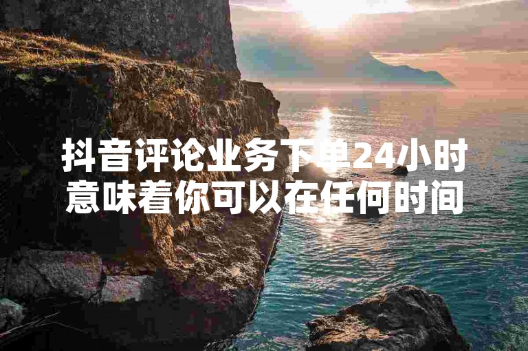 抖音评论业务下单24小时意味着你可以在任何时间，无论是白天还是夜晚，都能通过在线平台快速提交你的评论需求，而ks业务自助下单卡盟则提供了一种便捷的服务方式，让用户能够自主选择并购买所需的服务，无需等待人工客服的响应。