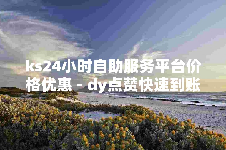 ks24小时自助服务平台价格优惠 - dy点赞快速到账