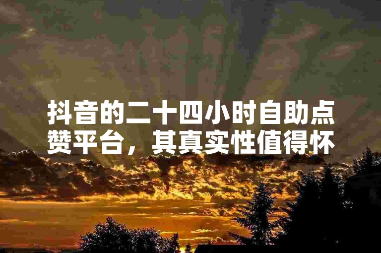 抖音的二十四小时自助点赞平台，其真实性值得怀疑。