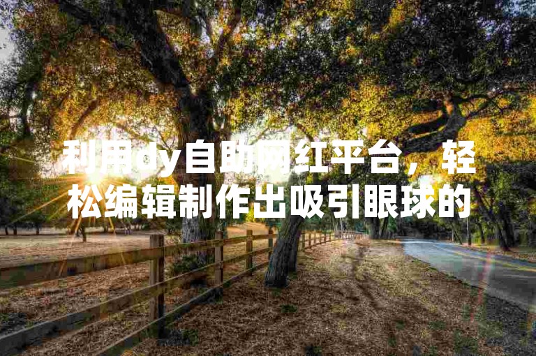 利用dy自助网红平台，轻松编辑制作出吸引眼球的内容，成为最佳自助网红。