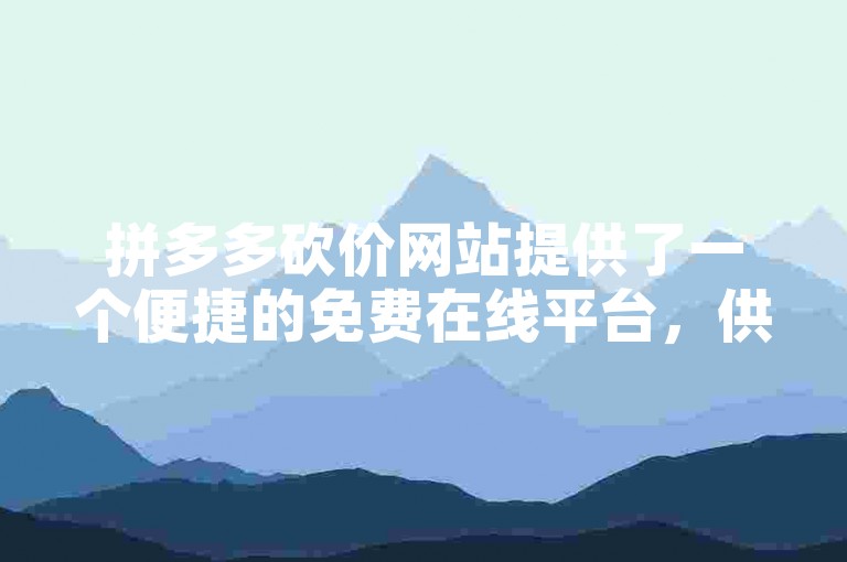 拼多多砍价网站提供了一个便捷的免费在线平台，供用户互相帮助以降低购物成本。