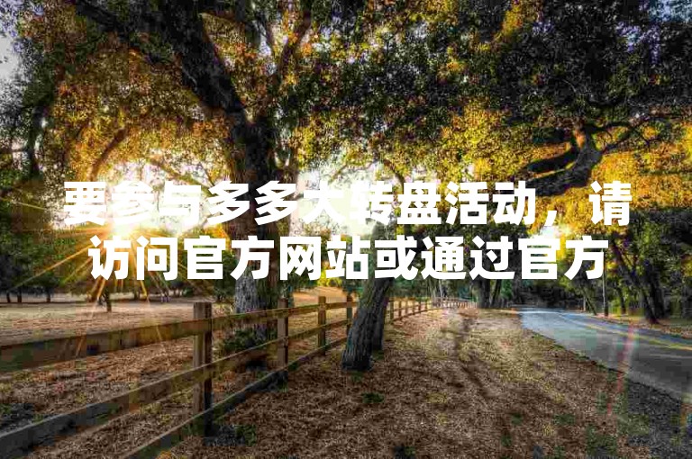 要参与多多大转盘活动，请访问官方网站或通过官方应用内的活动链接进入。