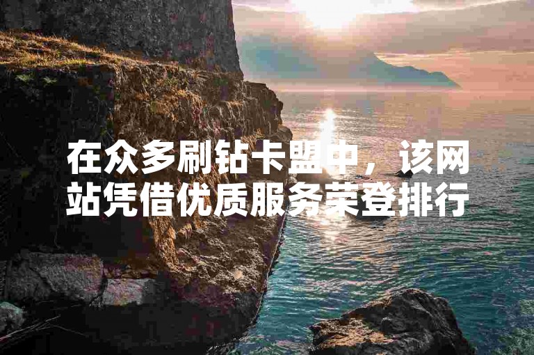 在众多刷钻卡盟中，该网站凭借优质服务荣登排行榜首位，成为用户心中的不二之选。