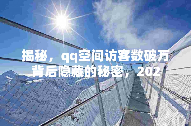 揭秘，qq空间访客数破万背后隐藏的秘密，2025年你需要知道的现象！