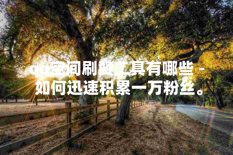 qq空间刷赞工具有哪些 - 如何迅速积累一万粉丝。