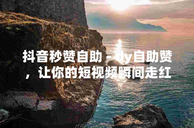 抖音秒赞自助 - dy自助赞，让你的短视频瞬间走红。