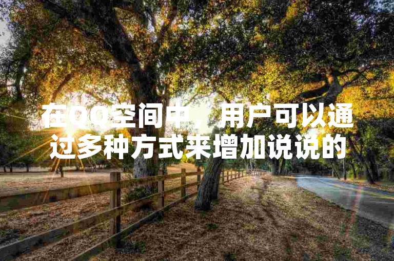 在QQ空间中，用户可以通过多种方式来增加说说的转发量，比如通过有趣的内容吸引好友主动转发。