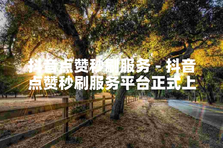 抖音点赞秒刷服务 - 抖音点赞秒刷服务平台正式上线！