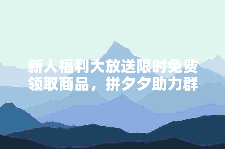 新人福利大放送限时免费领取商品，拼夕夕助力群火热招募中！