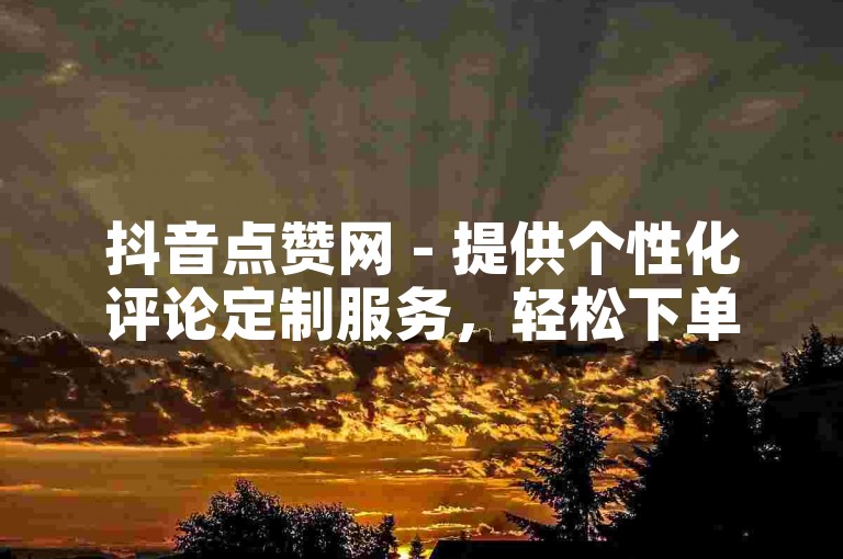 抖音点赞网 - 提供个性化评论定制服务，轻松下单。