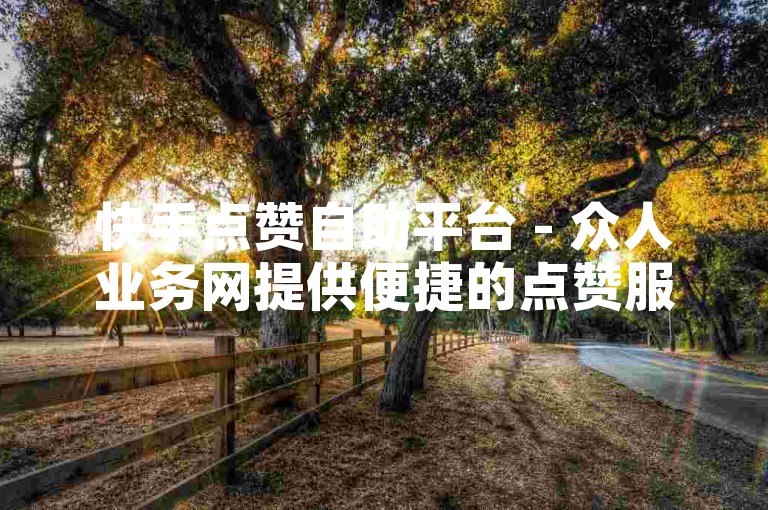 快手点赞自助平台 - 众人业务网提供便捷的点赞服务。