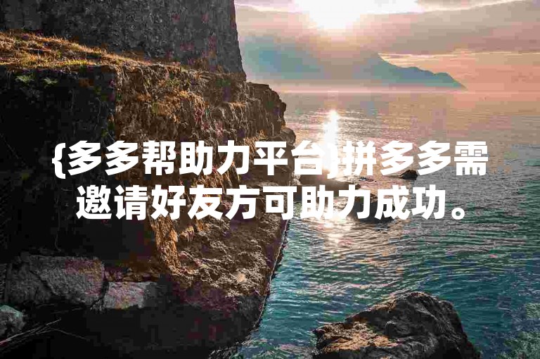 {多多帮助力平台}拼多多需邀请好友方可助力成功。