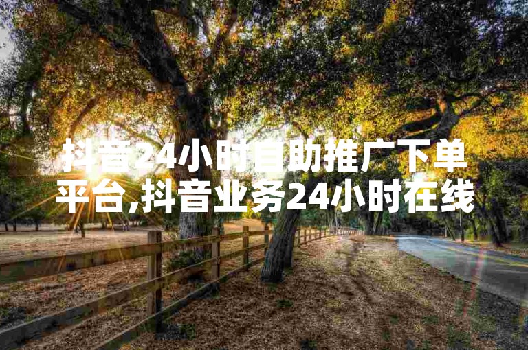 抖音24小时自助推广下单平台,抖音业务24小时在线下单平台免费。