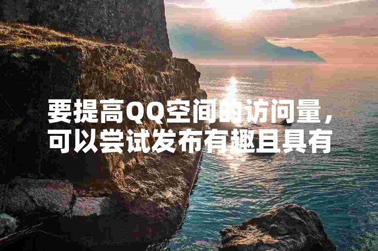 要提高QQ空间的访问量，可以尝试发布有趣且具有互动性的内容。