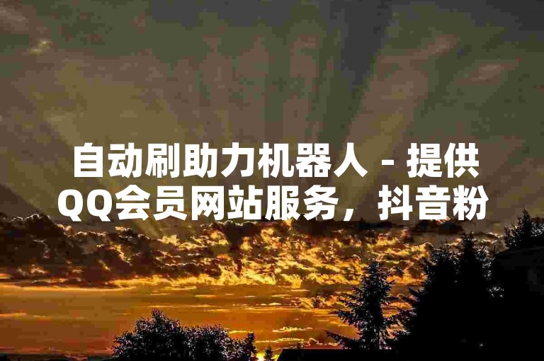自动刷助力机器人 - 提供QQ会员网站服务，抖音粉丝下单网。