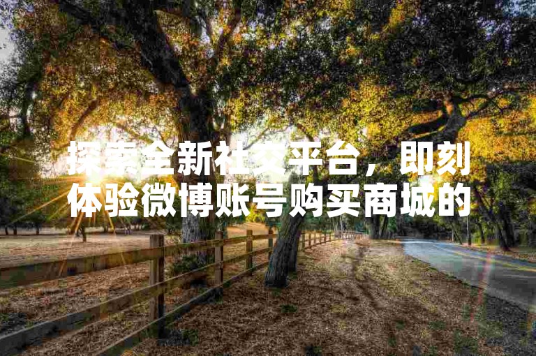 探索全新社交平台，即刻体验微博账号购买商城的便捷服务，快手业务全天候待命，随时下单。