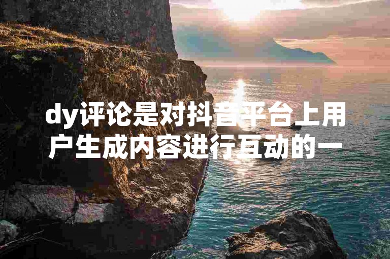 dy评论是对抖音平台上用户生成内容进行互动的一种方式，它允许观众对视频发表个人见解和感受。
