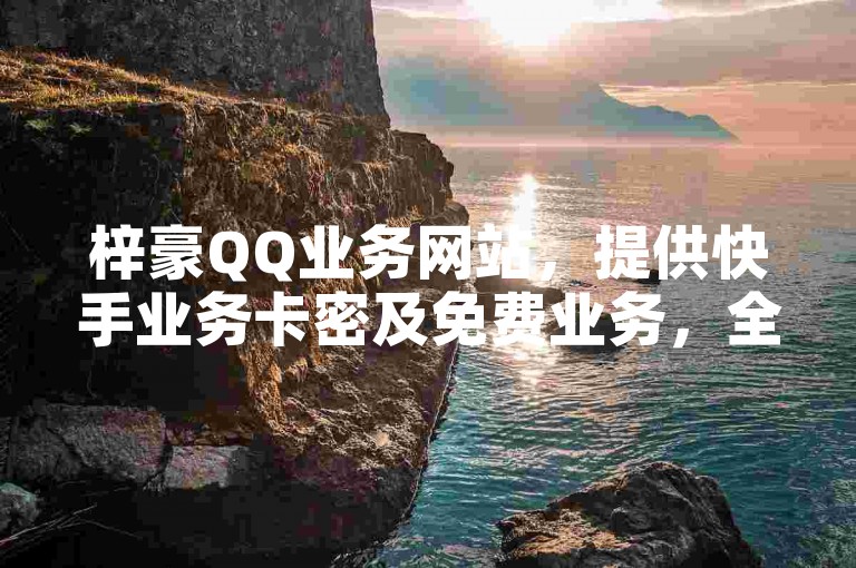 梓豪QQ业务网站，提供快手业务卡密及免费业务，全网价格最低，粉丝专享下单链接。