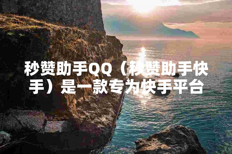 秒赞助手QQ（秒赞助手快手）是一款专为快手平台设计的辅助工具，它可以帮助用户快速提升直播人气和粉丝互动。