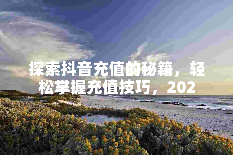 探索抖音充值的秘籍，轻松掌握充值技巧，2025年必备指南！