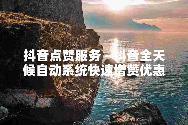 抖音点赞服务 - 抖音全天候自动系统快速增赞优惠。