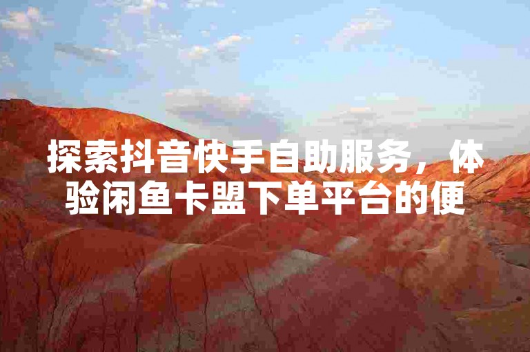 探索抖音快手自助服务，体验闲鱼卡盟下单平台的便捷，一元即可获得100攒链接，评论互动更轻松！
