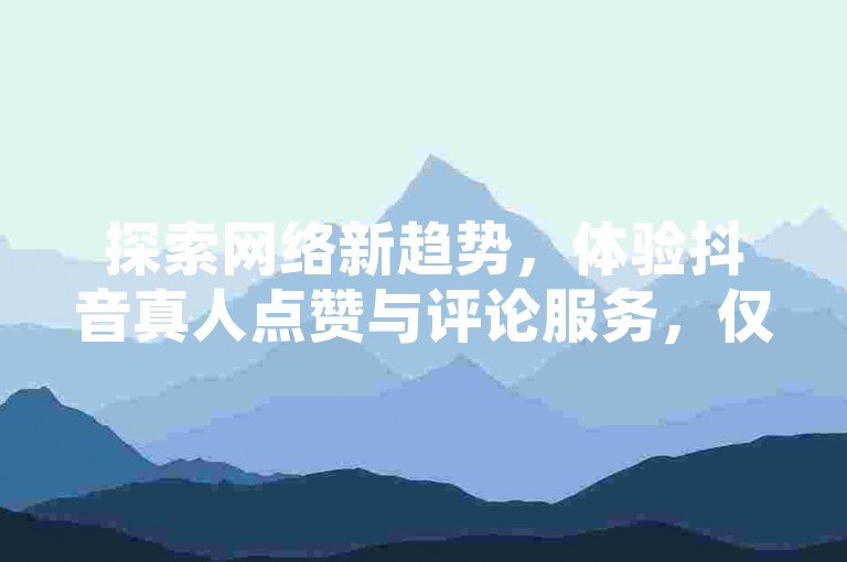 探索网络新趋势，体验抖音真人点赞与评论服务，仅需一毛钱即可获得10000个赞；同时，发现QQ空间刷访客量的秘密网站以及快手业务在线的独家揭秘。