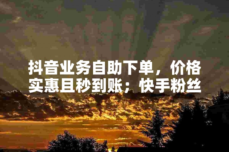 抖音业务自助下单，价格实惠且秒到账；快手粉丝服务，下单稳定不掉粉。