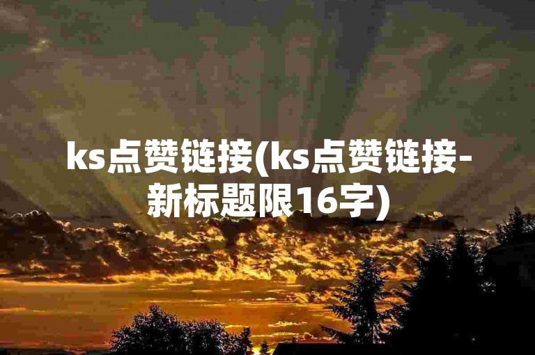 ks点赞链接(ks点赞链接-新标题限16字)