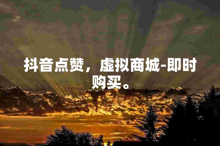 抖音点赞，虚拟商城-即时购买。