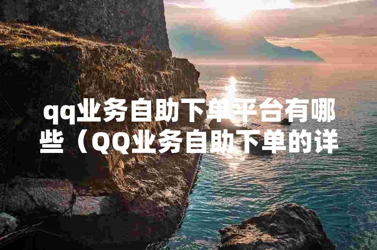qq业务自助下单平台有哪些（QQ业务自助下单的详细步骤）