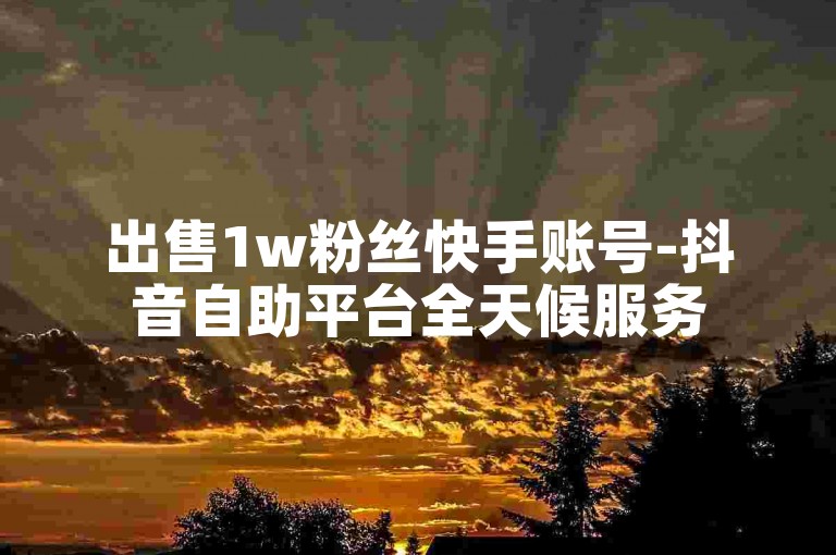 出售1w粉丝快手账号-抖音自助平台全天候服务