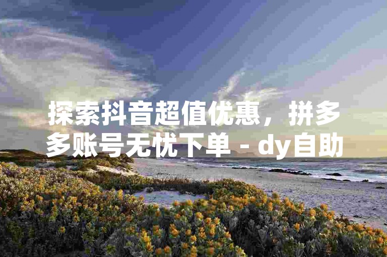 探索抖音超值优惠，拼多多账号无忧下单 - dy自助下单平台 - 享受全网最低价自助服务。