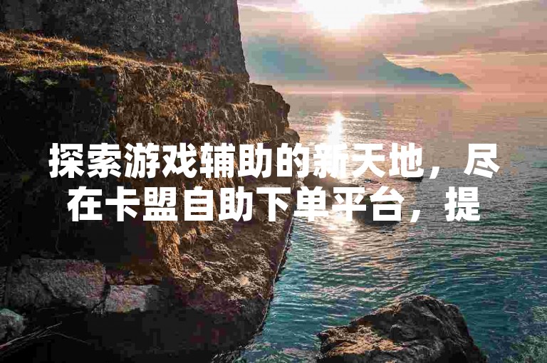 探索游戏辅助的新天地，尽在卡盟自助下单平台，提供CF手游科技支持，拼多多砍价仅需1毛钱，还有QQ空间点赞服务，价格实惠。