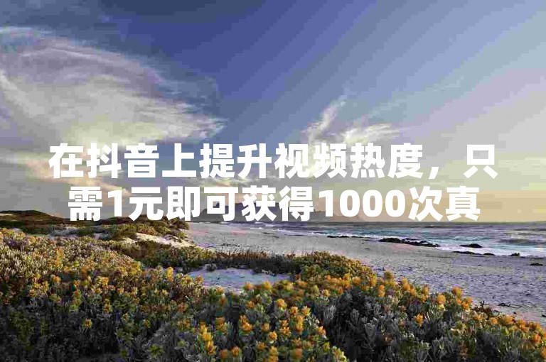 在抖音上提升视频热度，只需1元即可获得1000次真实浏览，快速增加粉丝互动。