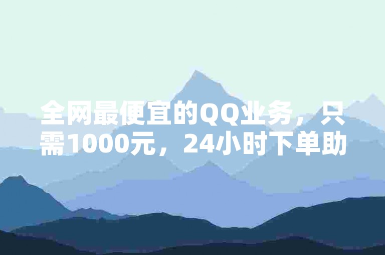 全网最便宜的QQ业务，只需1000元，24小时下单助手让你成为网红！