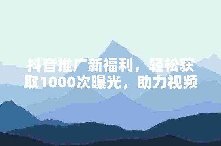 抖音推广新福利，轻松获取1000次曝光，助力视频快速传播。