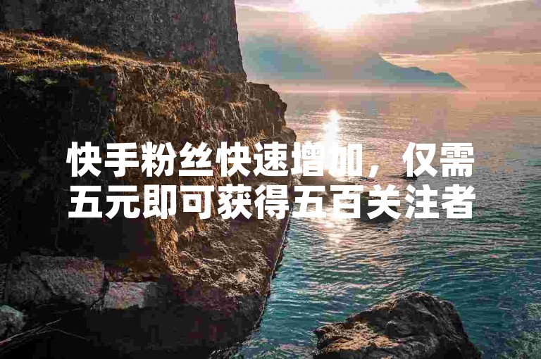 快手粉丝快速增加，仅需五元即可获得五百关注者，通过2588卡盟轻松实现。