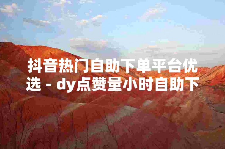 抖音热门自助下单平台优选 - dy点赞量小时自助下单平台。
