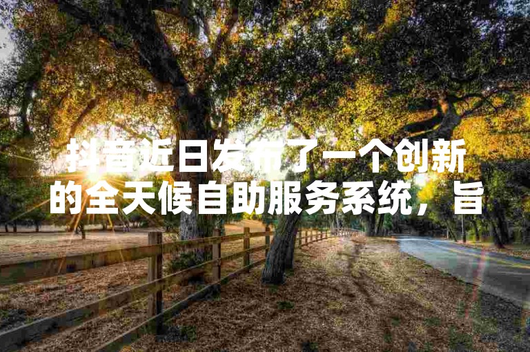 抖音近日发布了一个创新的全天候自助服务系统，旨在全面解决用户的即时需求。