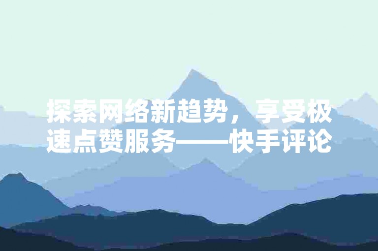 探索网络新趋势，享受极速点赞服务——快手评论赞，轻松自助，价格更亲民。