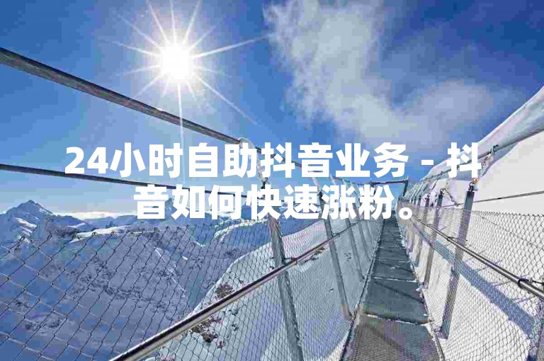 24小时自助抖音业务 - 抖音如何快速涨粉。