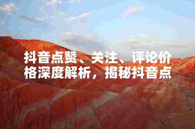 抖音点赞、关注、评论价格深度解析，揭秘抖音点赞、关注、评论的真实价格，超值优惠等你发现！2025必备知识。