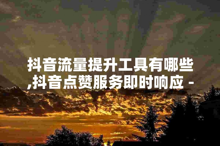 抖音流量提升工具有哪些,抖音点赞服务即时响应 - 抖音互动平台快速增粉 - QQ空间访问量助手移动应用