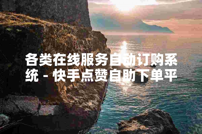 各类在线服务自动订购系统 - 快手点赞自助下单平台业务