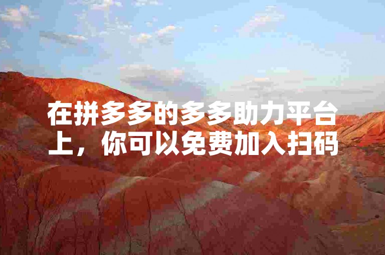 在拼多多的多多助力平台上，你可以免费加入扫码助力群。
