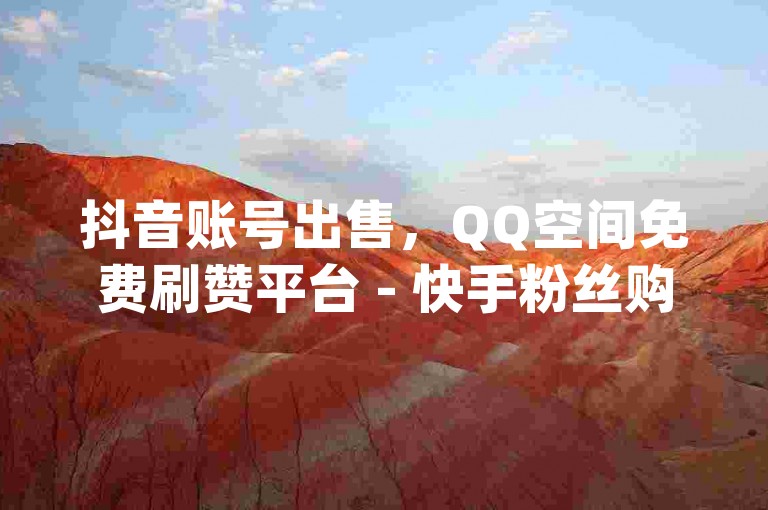 抖音账号出售，QQ空间免费刷赞平台 - 快手粉丝购买1元100个即时到账 - qq业务自助下单网站