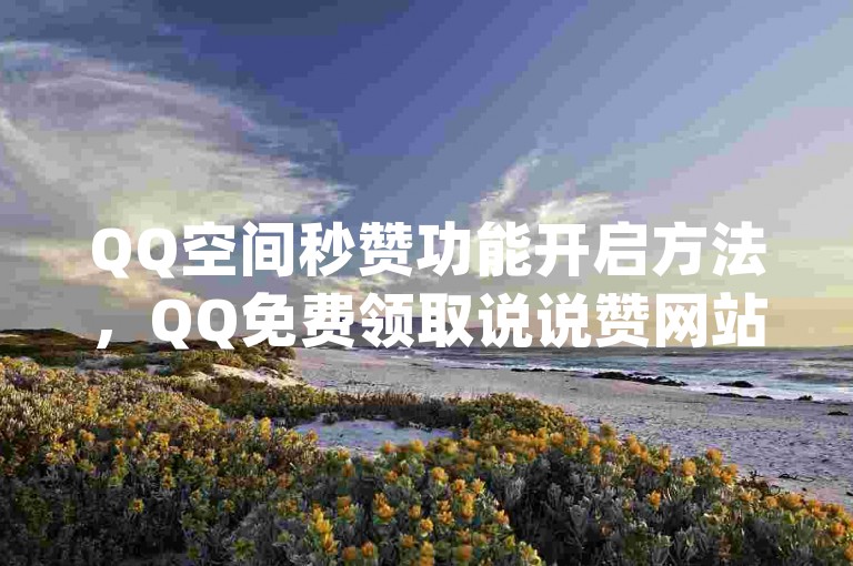 QQ空间秒赞功能开启方法，QQ免费领取说说赞网站，点赞评论关注拿佣金的app - qq业务网站全网最低。